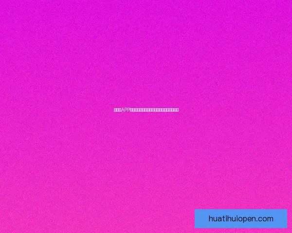 华体会APP全面解析与使用指南助力体育爱好者轻松体验